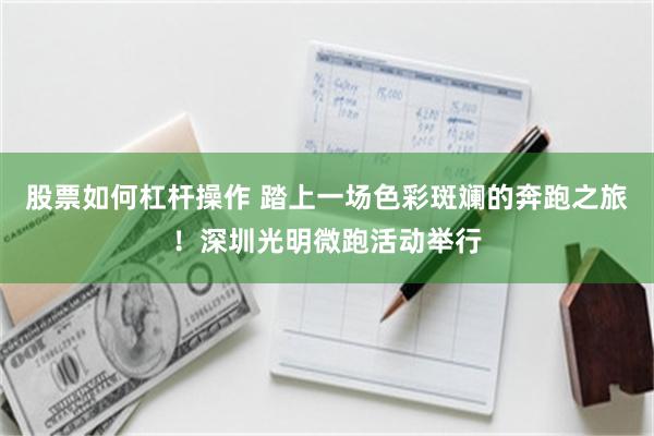 股票如何杠杆操作 踏上一场色彩斑斓的奔跑之旅！深圳光明微跑活动举行