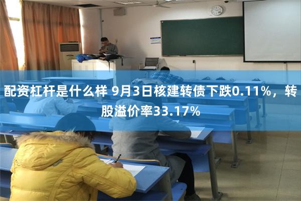 配资杠杆是什么样 9月3日核建转债下跌0.11%，转股溢价率33.17%