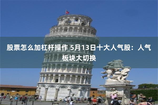 股票怎么加杠杆操作 5月13日十大人气股：人气板块大切换