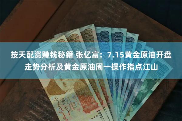 按天配资赚钱秘籍 张亿富：7.15黄金原油开盘走势分析及黄金原油周一操作指点江山