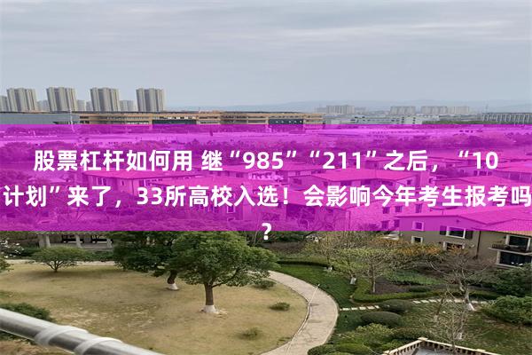 股票杠杆如何用 继“985”“211”之后，“101计划”来了，33所高校入选！会影响今年考生报考吗？