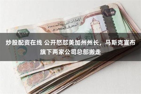 炒股配资在线 公开怒怼美加州州长，马斯克宣布旗下两家公司总部搬走