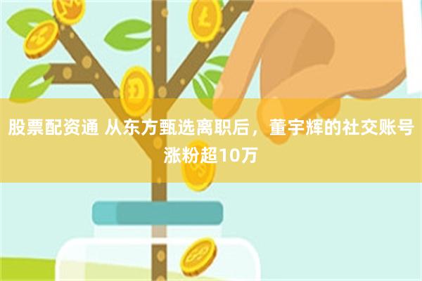 股票配资通 从东方甄选离职后，董宇辉的社交账号涨粉超10万