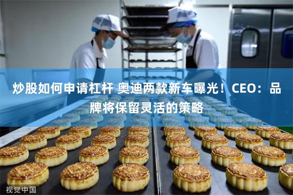 炒股如何申请杠杆 奥迪两款新车曝光！CEO：品牌将保留灵活的策略