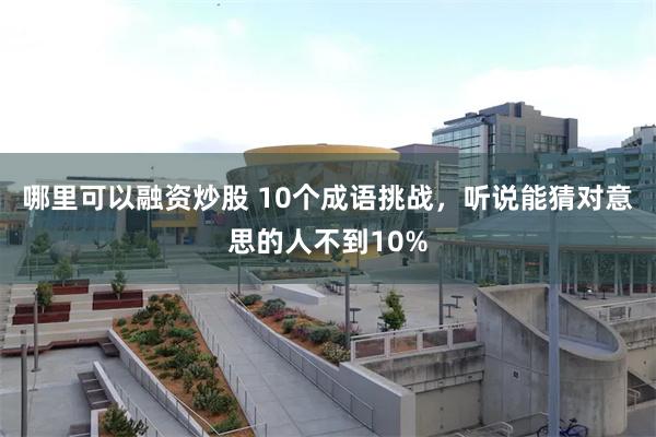 哪里可以融资炒股 10个成语挑战，听说能猜对意思的人不到10%