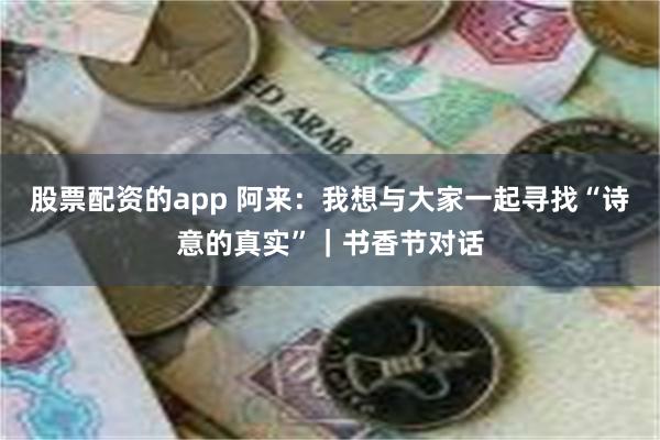 股票配资的app 阿来：我想与大家一起寻找“诗意的真实”｜书香节对话