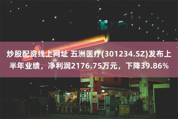 炒股配资线上网址 五洲医疗(301234.SZ)发布上半年业绩，净利润2176.75万元，下降39.86%