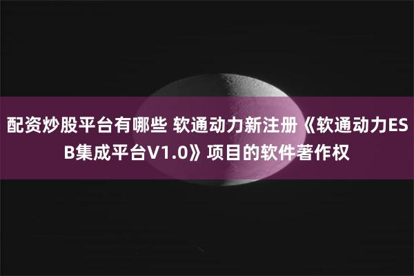 配资炒股平台有哪些 软通动力新注册《软通动力ESB集成平台V1.0》项目的软件著作权