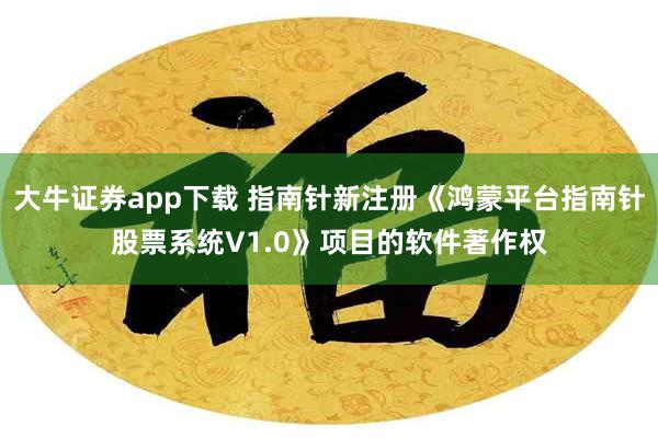 大牛证券app下载 指南针新注册《鸿蒙平台指南针股票系统V1.0》项目的软件著作权