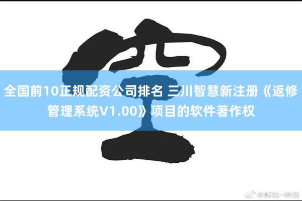 全国前10正规配资公司排名 三川智慧新注册《返修管理系统V1.00》项目的软件著作权