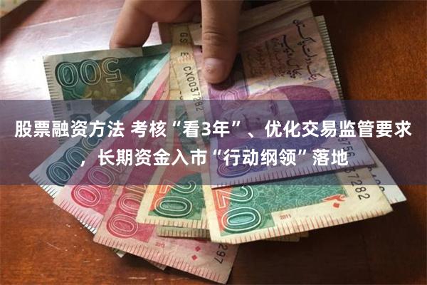 股票融资方法 考核“看3年”、优化交易监管要求，长期资金入市“行动纲领”落地