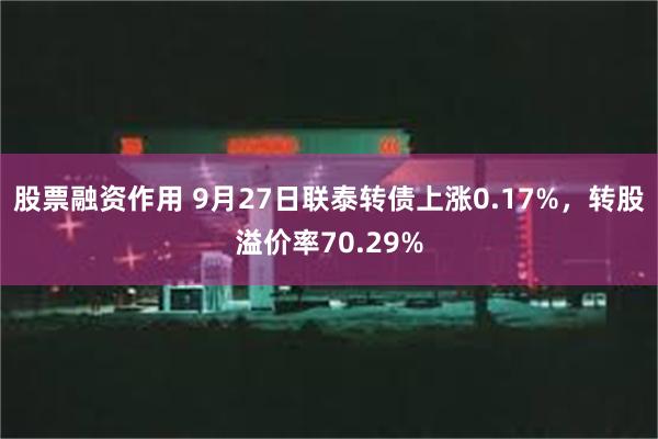 股票融资作用 9月27日联泰转债上涨0.17%，转股溢价率70.29%