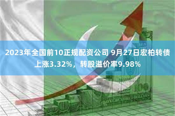 2023年全国前10正规配资公司 9月27日宏柏转债上涨3.32%，转股溢价率9.98%