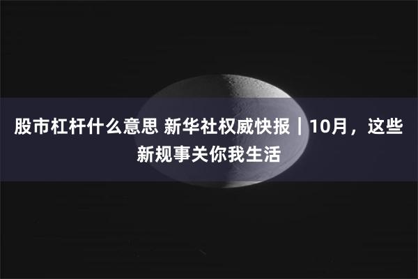 股市杠杆什么意思 新华社权威快报｜10月，这些新规事关你我生活