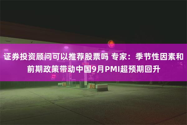 证券投资顾问可以推荐股票吗 专家：季节性因素和前期政策带动中国9月PMI超预期回升