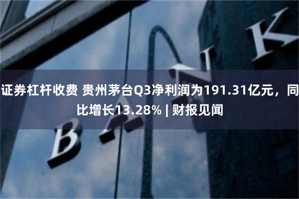 证券杠杆收费 贵州茅台Q3净利润为191.31亿元，同比增长13.28% | 财报见闻