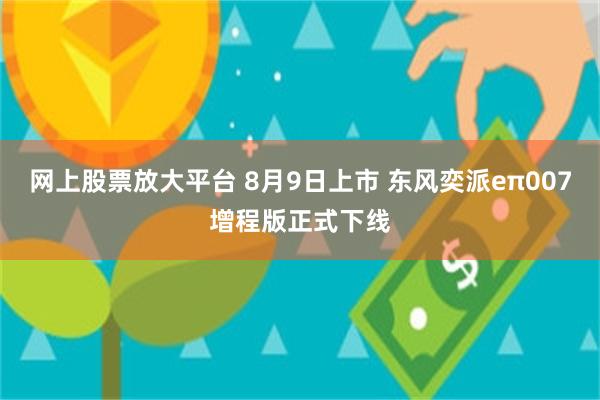 网上股票放大平台 8月9日上市 东风奕派eπ007增程版正式下线