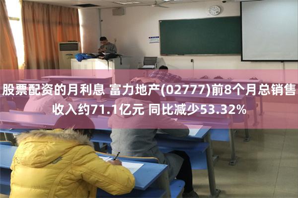 股票配资的月利息 富力地产(02777)前8个月总销售收入约71.1亿元 同比减少53.32%