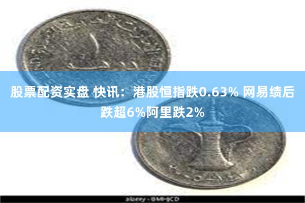 股票配资实盘 快讯：港股恒指跌0.63% 网易绩后跌超6%阿里跌2%