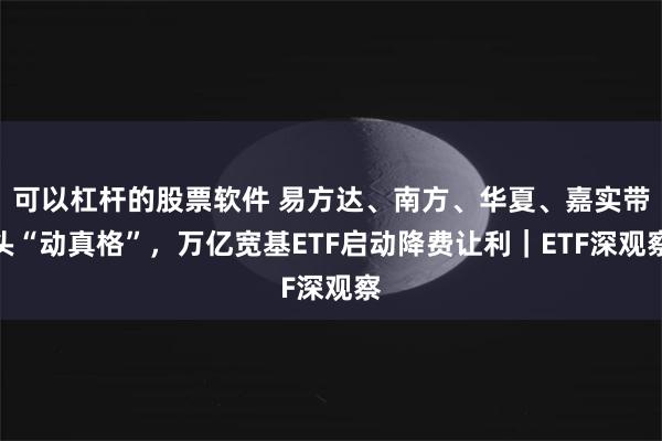 可以杠杆的股票软件 易方达、南方、华夏、嘉实带头“动真格”，万亿宽基ETF启动降费让利｜ETF深观察