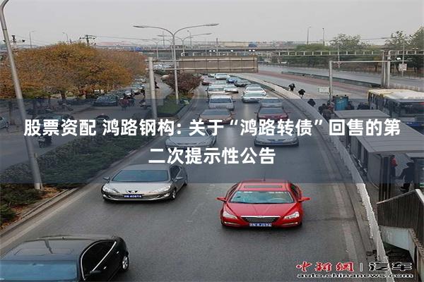 股票资配 鸿路钢构: 关于“鸿路转债”回售的第二次提示性公告