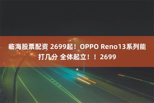 临海股票配资 2699起！OPPO Reno13系列能打几分 全体起立！！2699