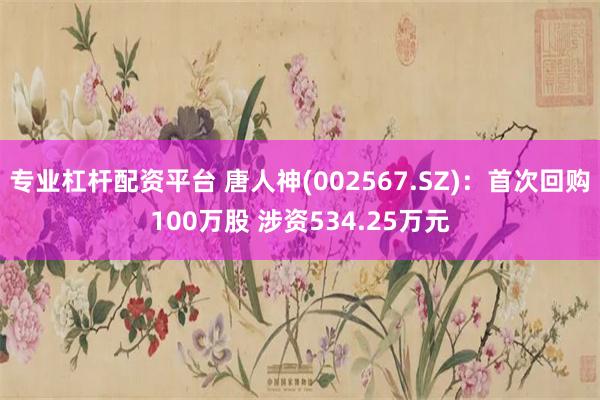 专业杠杆配资平台 唐人神(002567.SZ)：首次回购100万股 涉资534.25万元