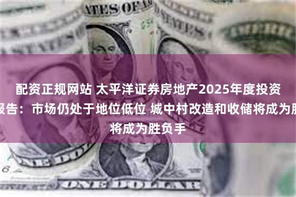 配资正规网站 太平洋证券房地产2025年度投资策略报告：市场仍处于地位低位 城中村改造和收储将成为胜负手