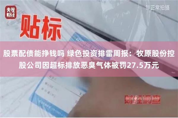 股票配债能挣钱吗 绿色投资排雷周报：牧原股份控股公司因超标排放恶臭气体被罚27.5万元