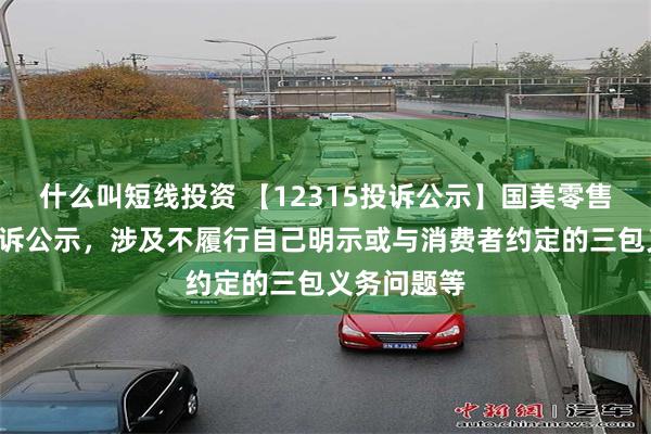 什么叫短线投资 【12315投诉公示】国美零售新增5件投诉公示，涉及不履行自己明示或与消费者约定的三包义务问题等