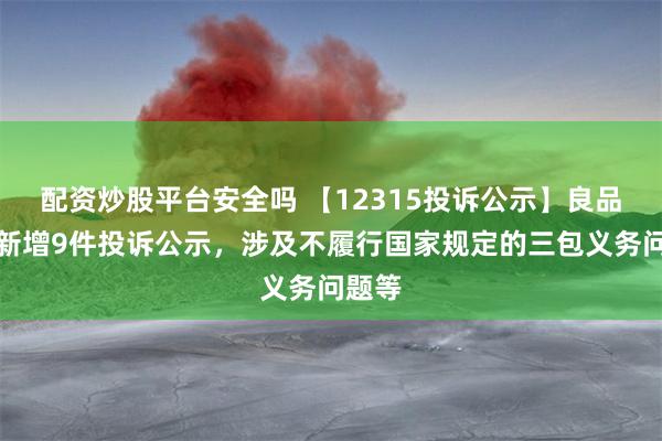 配资炒股平台安全吗 【12315投诉公示】良品铺子新增9件投诉公示，涉及不履行国家规定的三包义务问题等