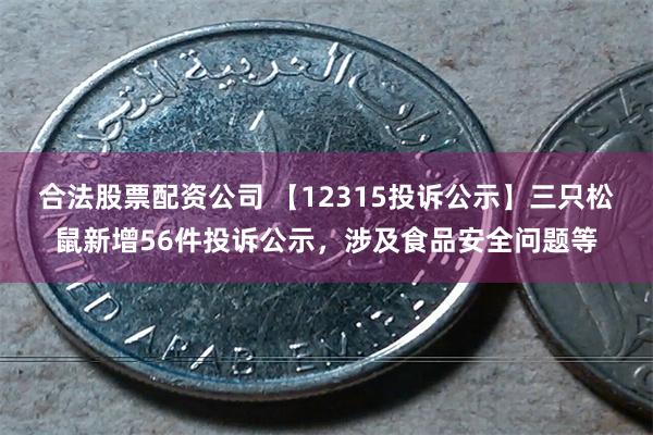 合法股票配资公司 【12315投诉公示】三只松鼠新增56件投诉公示，涉及食品安全问题等