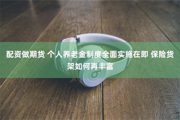 配资做期货 个人养老金制度全面实施在即 保险货架如何再丰富