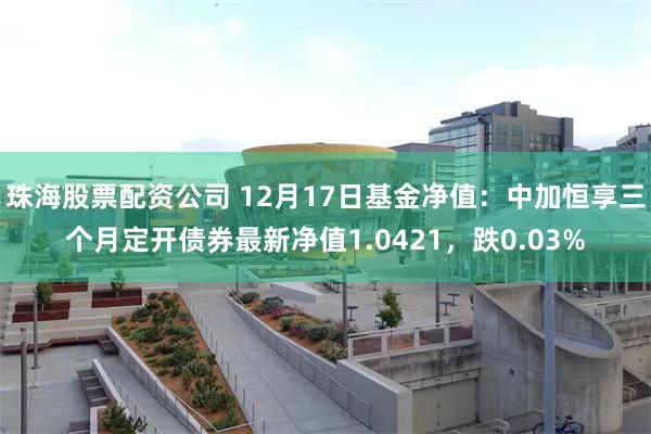 珠海股票配资公司 12月17日基金净值：中加恒享三个月定开债券最新净值1.0421，跌0.03%