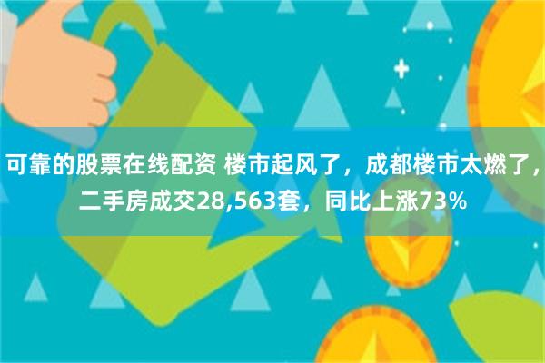 可靠的股票在线配资 楼市起风了，成都楼市太燃了，二手房成交28,563套，同比上涨73%