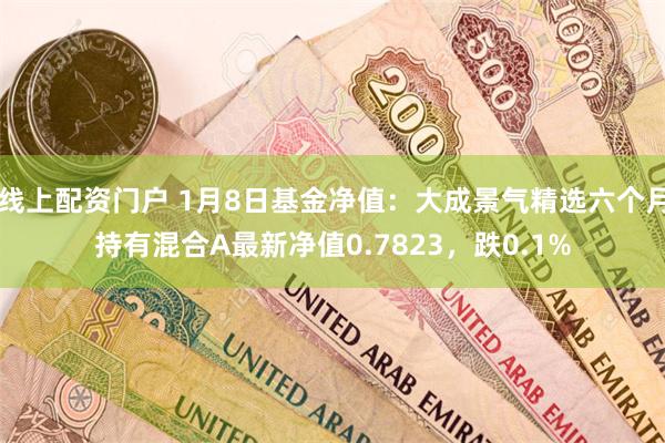 线上配资门户 1月8日基金净值：大成景气精选六个月持有混合A最新净值0.7823，跌0.1%