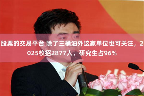 股票的交易平台 除了三桶油外这家单位也可关注，2025校招2877人，研究生占96%