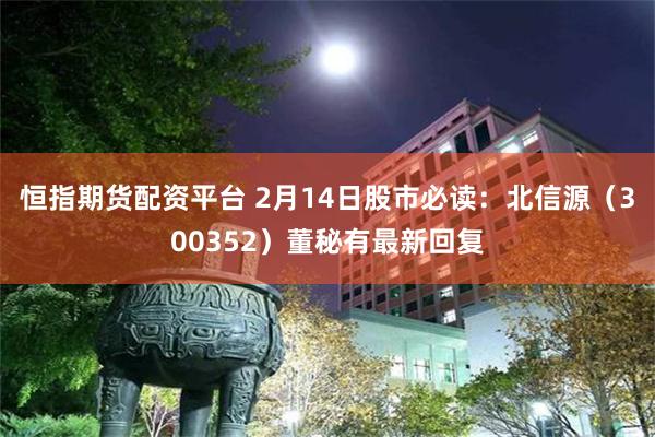 恒指期货配资平台 2月14日股市必读：北信源（300352）董秘有最新回复