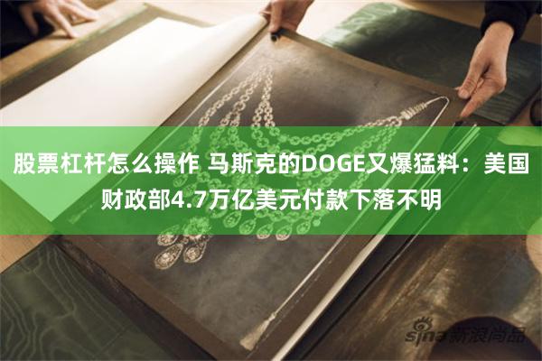 股票杠杆怎么操作 马斯克的DOGE又爆猛料：美国财政部4.7万亿美元付款下落不明