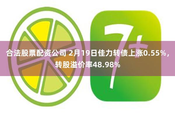 合法股票配资公司 2月19日佳力转债上涨0.55%，转股溢价率48.98%