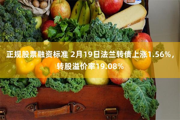 正规股票融资标准 2月19日法兰转债上涨1.56%，转股溢价率19.08%