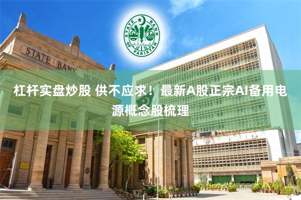 杠杆实盘炒股 供不应求！最新A股正宗AI备用电源概念股梳理