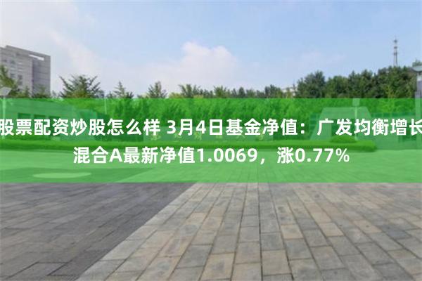 股票配资炒股怎么样 3月4日基金净值：广发均衡增长混合A最新净值1.0069，涨0.77%