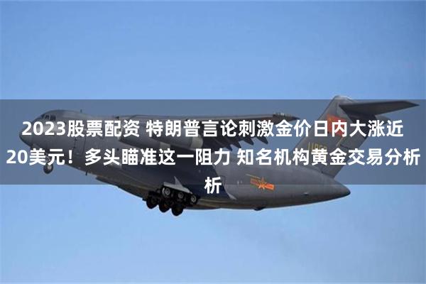 2023股票配资 特朗普言论刺激金价日内大涨近20美元！多头瞄准这一阻力 知名机构黄金交易分析