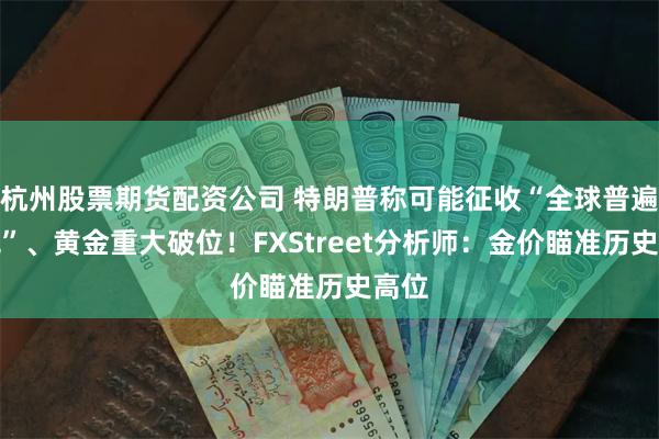 杭州股票期货配资公司 特朗普称可能征收“全球普遍关税”、黄金重大破位！FXStreet分析师：金价瞄准历史高位