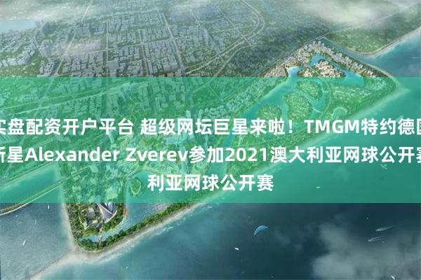 实盘配资开户平台 超级网坛巨星来啦！TMGM特约德国新星Alexander Zverev参加2021澳大利亚网球公开赛