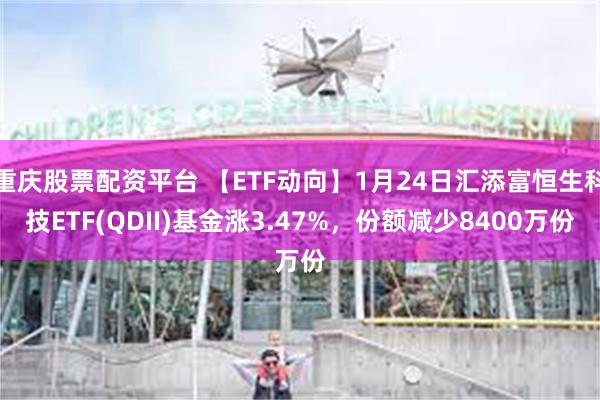 重庆股票配资平台 【ETF动向】1月24日汇添富恒生科技ETF(QDII)基金涨3.47%，份额减少8400万份