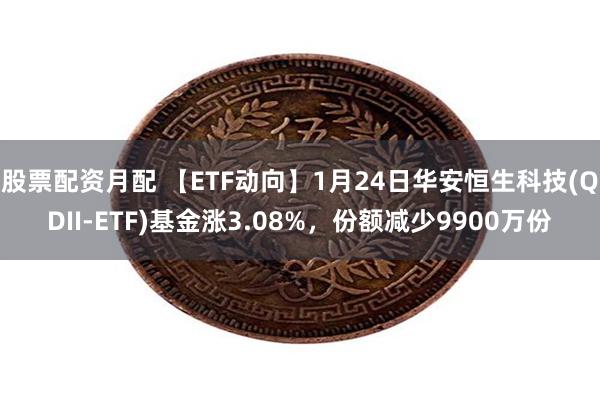 股票配资月配 【ETF动向】1月24日华安恒生科技(QDII-ETF)基金涨3.08%，份额减少9900万份