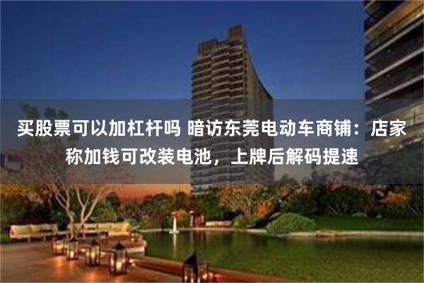 买股票可以加杠杆吗 暗访东莞电动车商铺：店家称加钱可改装电池，上牌后解码提速