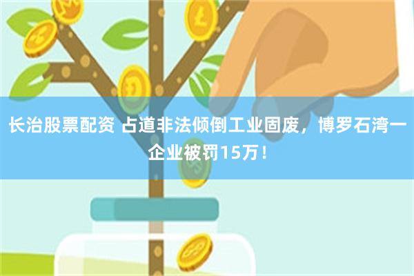 长治股票配资 占道非法倾倒工业固废，博罗石湾一企业被罚15万！